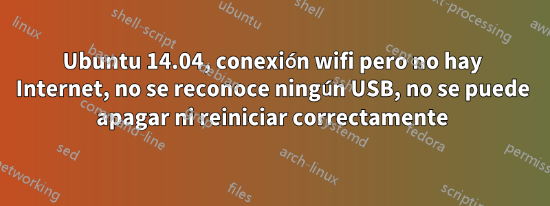 Ubuntu 14.04, conexión wifi pero no hay Internet, no se reconoce ningún USB, no se puede apagar ni reiniciar correctamente