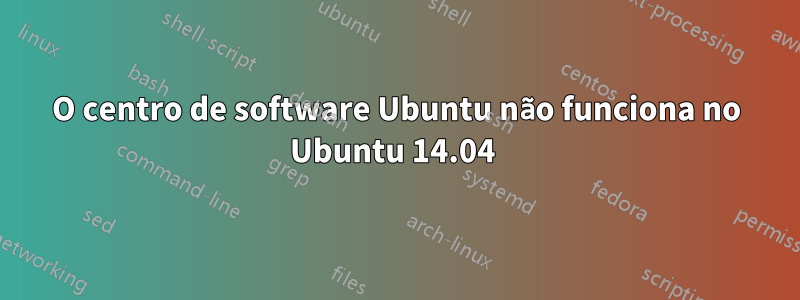 O centro de software Ubuntu não funciona no Ubuntu 14.04 