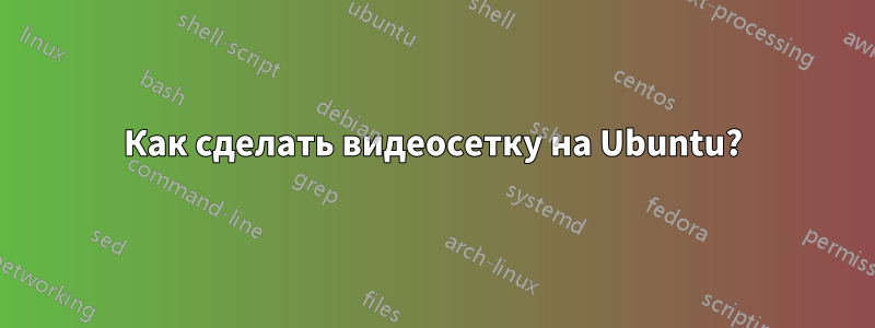 Как сделать видеосетку на Ubuntu?