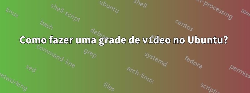 Como fazer uma grade de vídeo no Ubuntu?