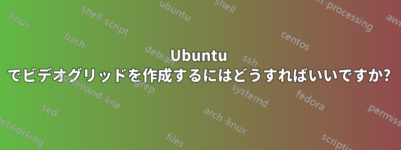 Ubuntu でビデオグリッドを作成するにはどうすればいいですか?