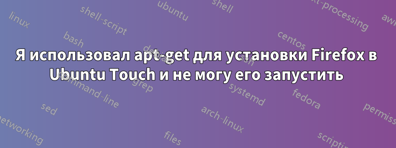 Я использовал apt-get для установки Firefox в Ubuntu Touch и не могу его запустить