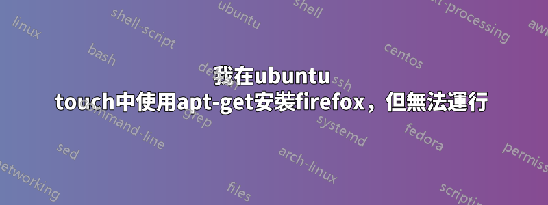 我在ubuntu touch中使用apt-get安裝firefox，但無法運行