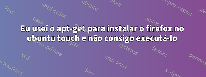 Eu usei o apt-get para instalar o firefox no ubuntu touch e não consigo executá-lo