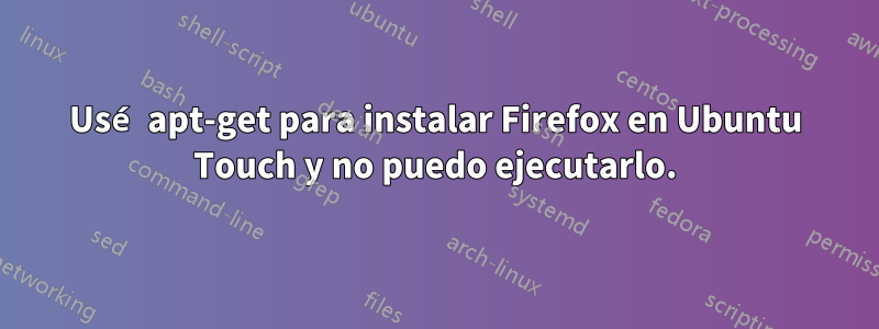 Usé apt-get para instalar Firefox en Ubuntu Touch y no puedo ejecutarlo.