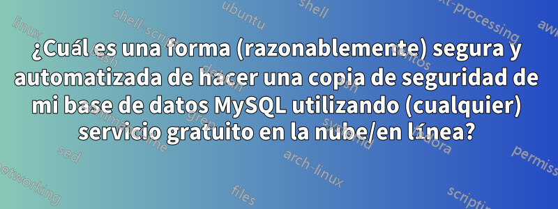 ¿Cuál es una forma (razonablemente) segura y automatizada de hacer una copia de seguridad de mi base de datos MySQL utilizando (cualquier) servicio gratuito en la nube/en línea?