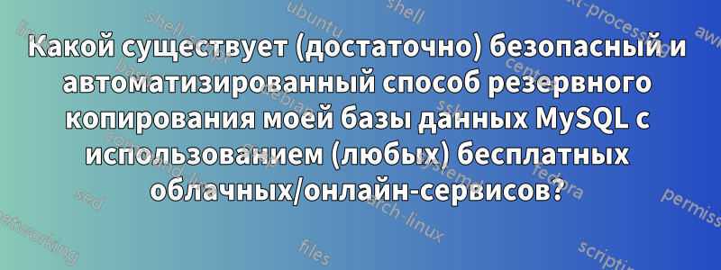 Какой существует (достаточно) безопасный и автоматизированный способ резервного копирования моей базы данных MySQL с использованием (любых) бесплатных облачных/онлайн-сервисов?