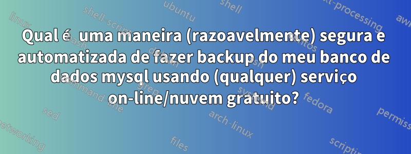 Qual é uma maneira (razoavelmente) segura e automatizada de fazer backup do meu banco de dados mysql usando (qualquer) serviço on-line/nuvem gratuito?