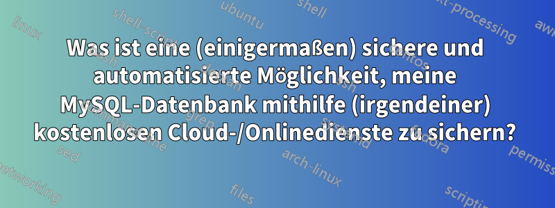 Was ist eine (einigermaßen) sichere und automatisierte Möglichkeit, meine MySQL-Datenbank mithilfe (irgendeiner) kostenlosen Cloud-/Onlinedienste zu sichern?