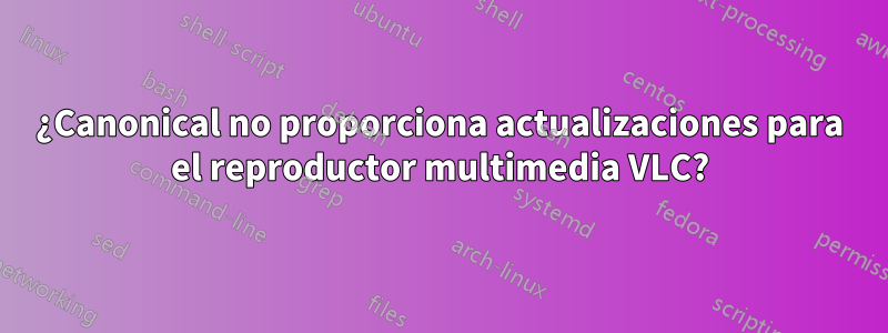 ¿Canonical no proporciona actualizaciones para el reproductor multimedia VLC?