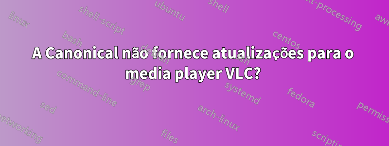 A Canonical não fornece atualizações para o media player VLC?