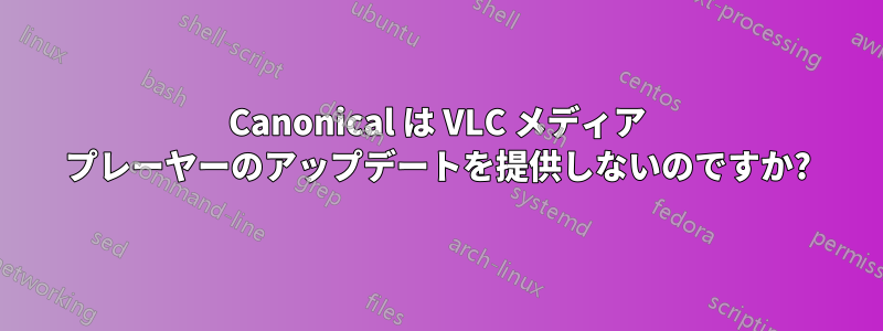 Canonical は VLC メディア プレーヤーのアップデートを提供しないのですか?