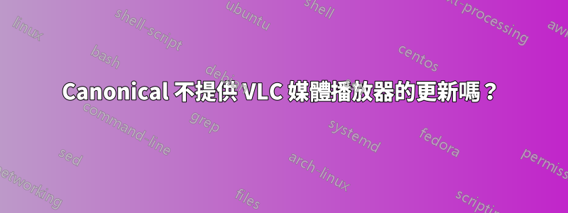 Canonical 不提供 VLC 媒體播放器的更新嗎？