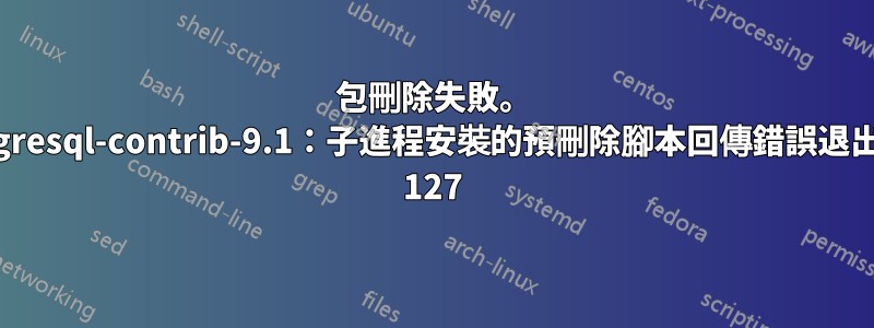 包刪除失敗。 postgresql-contrib-9.1：子進程安裝的預刪除腳本回傳錯誤退出狀態 127