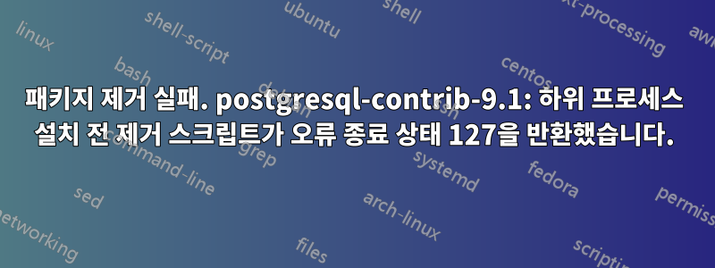 패키지 제거 실패. postgresql-contrib-9.1: 하위 프로세스 설치 전 제거 스크립트가 오류 종료 상태 127을 반환했습니다.