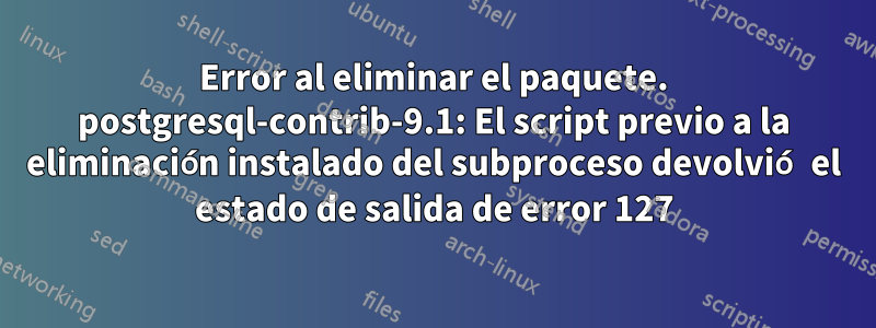 Error al eliminar el paquete. postgresql-contrib-9.1: El script previo a la eliminación instalado del subproceso devolvió el estado de salida de error 127