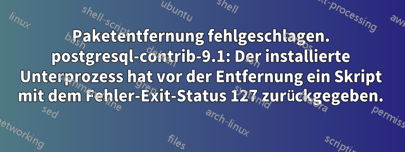 Paketentfernung fehlgeschlagen. postgresql-contrib-9.1: Der installierte Unterprozess hat vor der Entfernung ein Skript mit dem Fehler-Exit-Status 127 zurückgegeben.