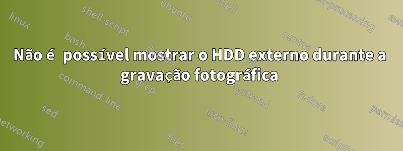 Não é possível mostrar o HDD externo durante a gravação fotográfica