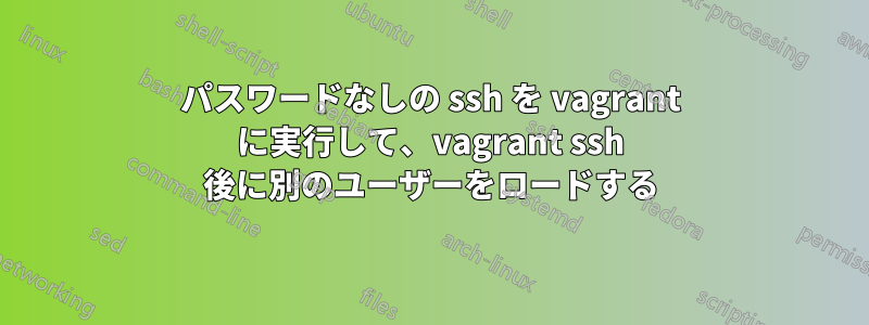 パスワードなしの ssh を vagrant に実行して、vagrant ssh 後に別のユーザーをロードする