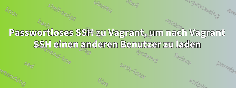 Passwortloses SSH zu Vagrant, um nach Vagrant SSH einen anderen Benutzer zu laden