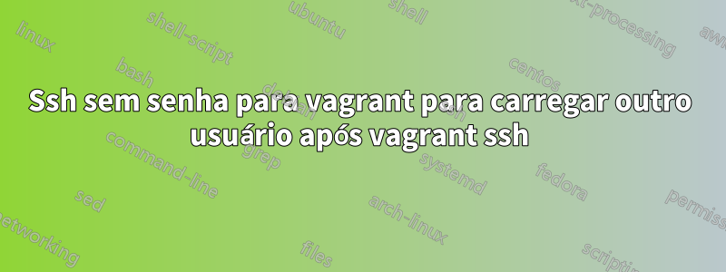 Ssh sem senha para vagrant para carregar outro usuário após vagrant ssh