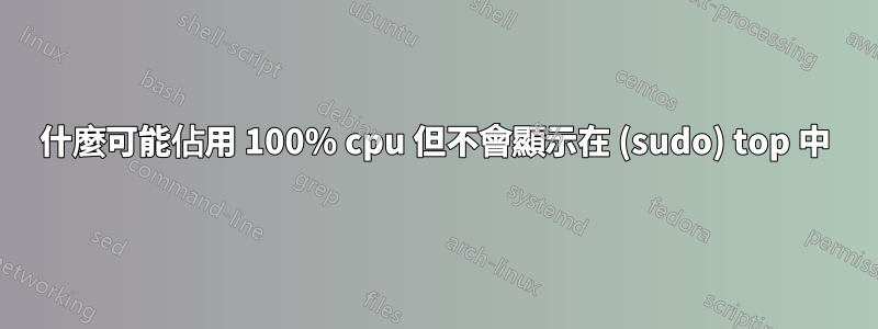 什麼可能佔用 100% cpu 但不會顯示在 (sudo) top 中