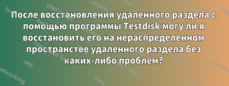 После восстановления удаленного раздела с помощью программы Testdisk могу ли я восстановить его на нераспределенном пространстве удаленного раздела без каких-либо проблем?