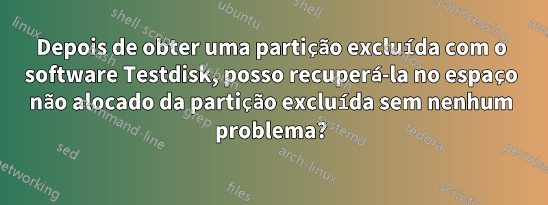 Depois de obter uma partição excluída com o software Testdisk, posso recuperá-la no espaço não alocado da partição excluída sem nenhum problema?