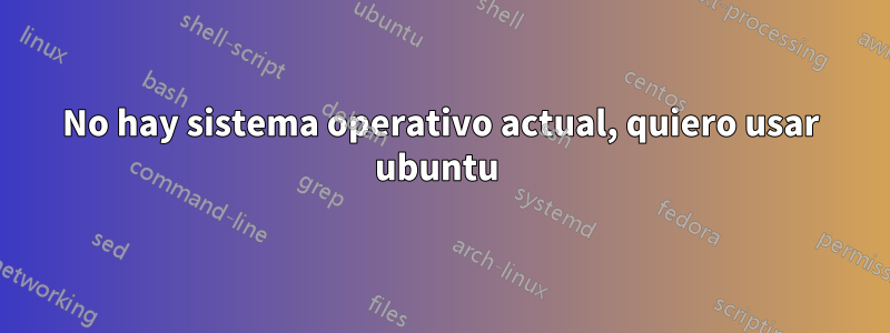 No hay sistema operativo actual, quiero usar ubuntu 