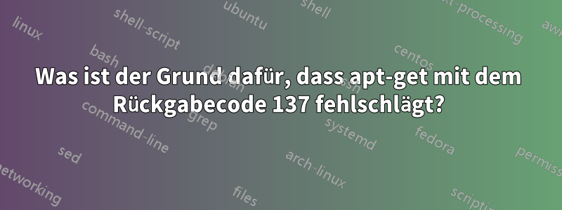 Was ist der Grund dafür, dass apt-get mit dem Rückgabecode 137 fehlschlägt?