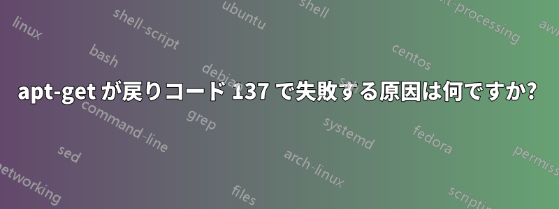 apt-get が戻りコード 137 で失敗する原因は何ですか?