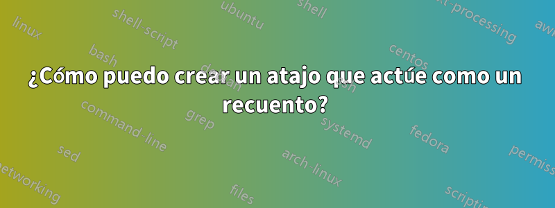 ¿Cómo puedo crear un atajo que actúe como un recuento?