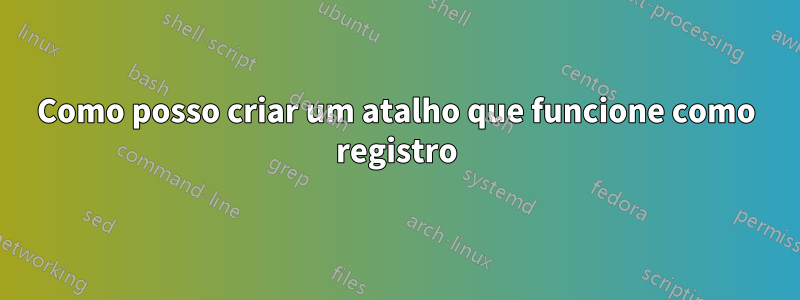 Como posso criar um atalho que funcione como registro