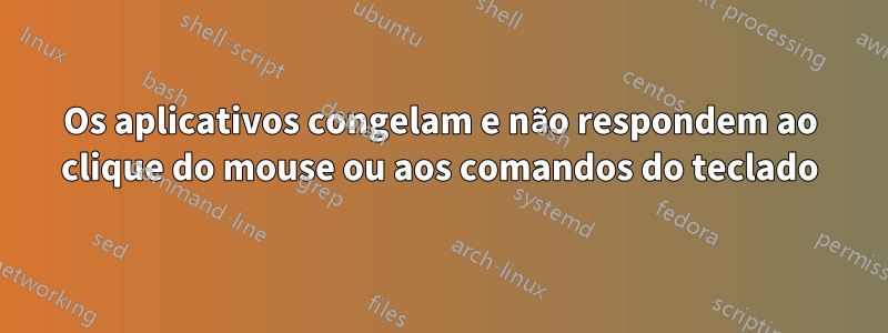 Os aplicativos congelam e não respondem ao clique do mouse ou aos comandos do teclado