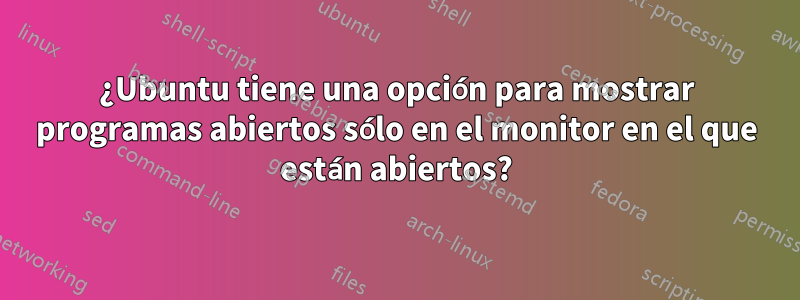 ¿Ubuntu tiene una opción para mostrar programas abiertos sólo en el monitor en el que están abiertos?