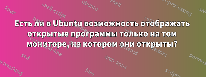 Есть ли в Ubuntu возможность отображать открытые программы только на том мониторе, на котором они открыты?