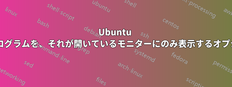 Ubuntu には、開いているプログラムを、それが開いているモニターにのみ表示するオプションがありますか?