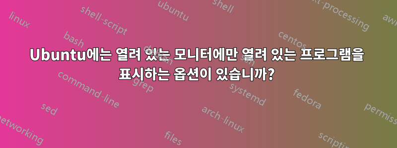 Ubuntu에는 열려 있는 모니터에만 열려 있는 프로그램을 표시하는 옵션이 있습니까?