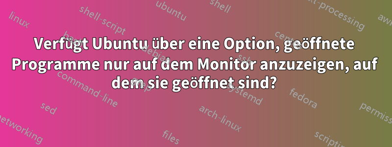 Verfügt Ubuntu über eine Option, geöffnete Programme nur auf dem Monitor anzuzeigen, auf dem sie geöffnet sind?