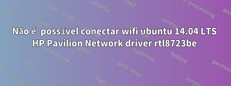 Não é possível conectar wifi ubuntu 14.04 LTS HP Pavilion Network driver rtl8723be