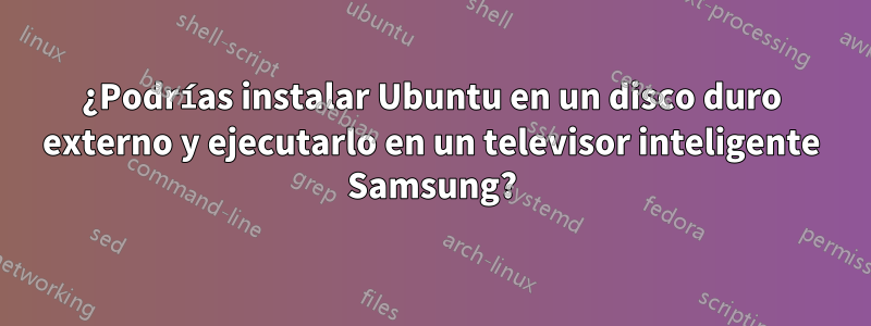 ¿Podrías instalar Ubuntu en un disco duro externo y ejecutarlo en un televisor inteligente Samsung?