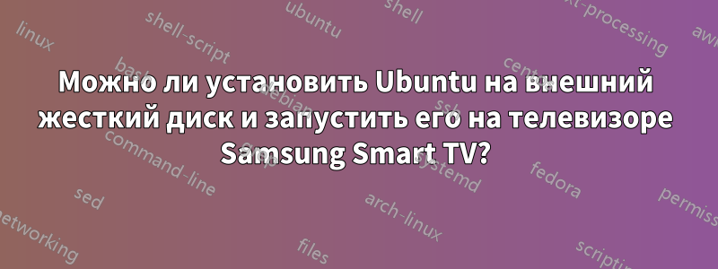 Можно ли установить Ubuntu на внешний жесткий диск и запустить его на телевизоре Samsung Smart TV?