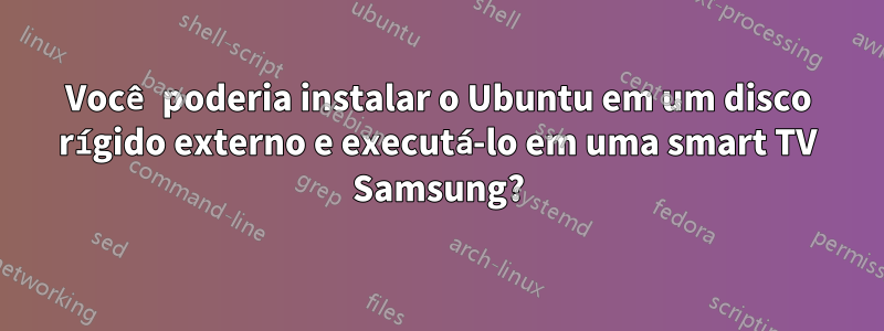 Você poderia instalar o Ubuntu em um disco rígido externo e executá-lo em uma smart TV Samsung?