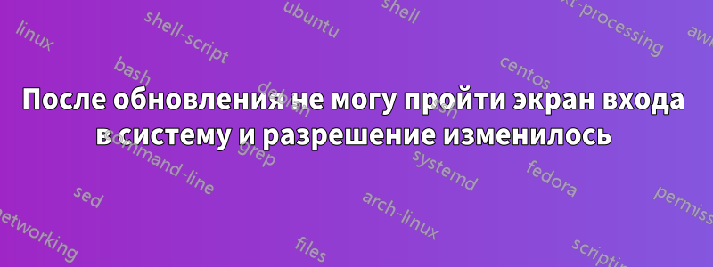 После обновления не могу пройти экран входа в систему и разрешение изменилось