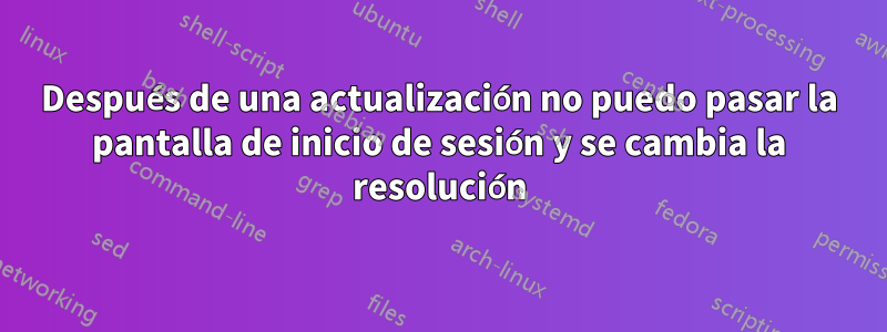 Después de una actualización no puedo pasar la pantalla de inicio de sesión y se cambia la resolución