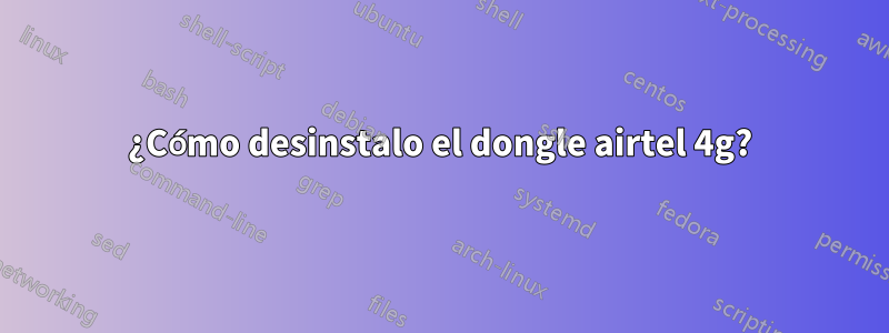 ¿Cómo desinstalo el dongle airtel 4g?