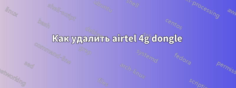 Как удалить airtel 4g dongle