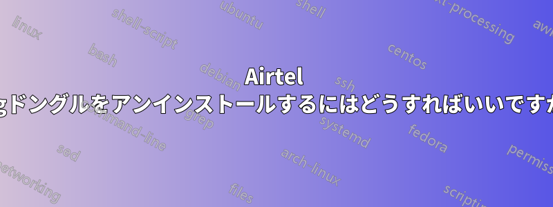 Airtel 4gドングルをアンインストールするにはどうすればいいですか