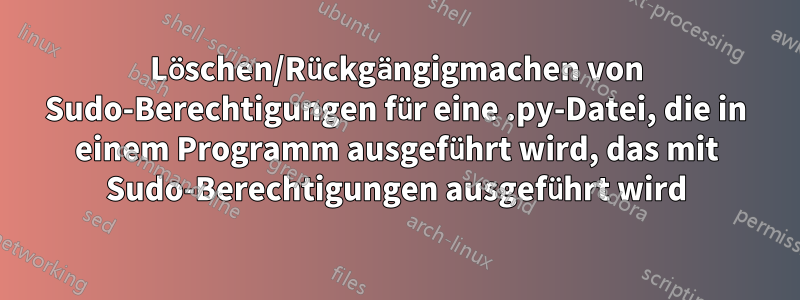 Löschen/Rückgängigmachen von Sudo-Berechtigungen für eine .py-Datei, die in einem Programm ausgeführt wird, das mit Sudo-Berechtigungen ausgeführt wird