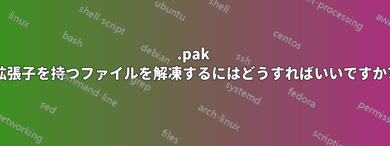 .pak 拡張子を持つファイルを解凍するにはどうすればいいですか?